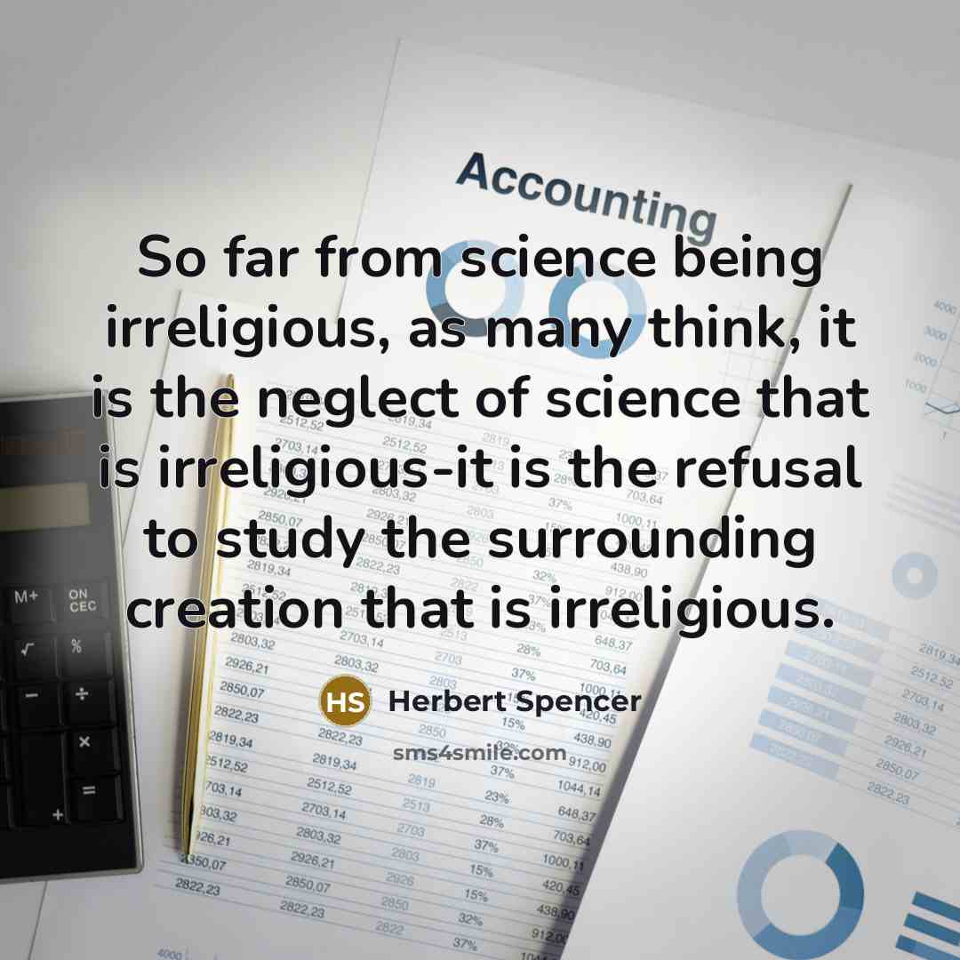 “So far from science being irreligious, as many think, it is the neglect of science that is irreligious-it is the refusal to study the surrounding creation that is irreligious.” quote by Herbert Spencer