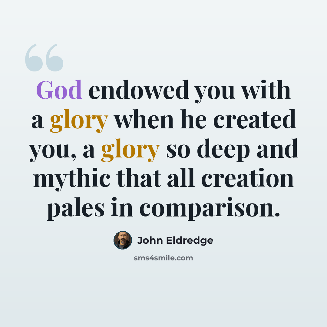 “God endowed you with a glory when he created you, a glory so deep and mythic that all creation pales in comparison.” quote by John Eldredge
