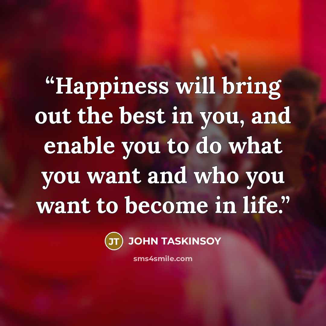 “Happiness will bring out the best in you, and enable you to do what you want and who you want to become in life.” quote by JOHN TASKINSOY