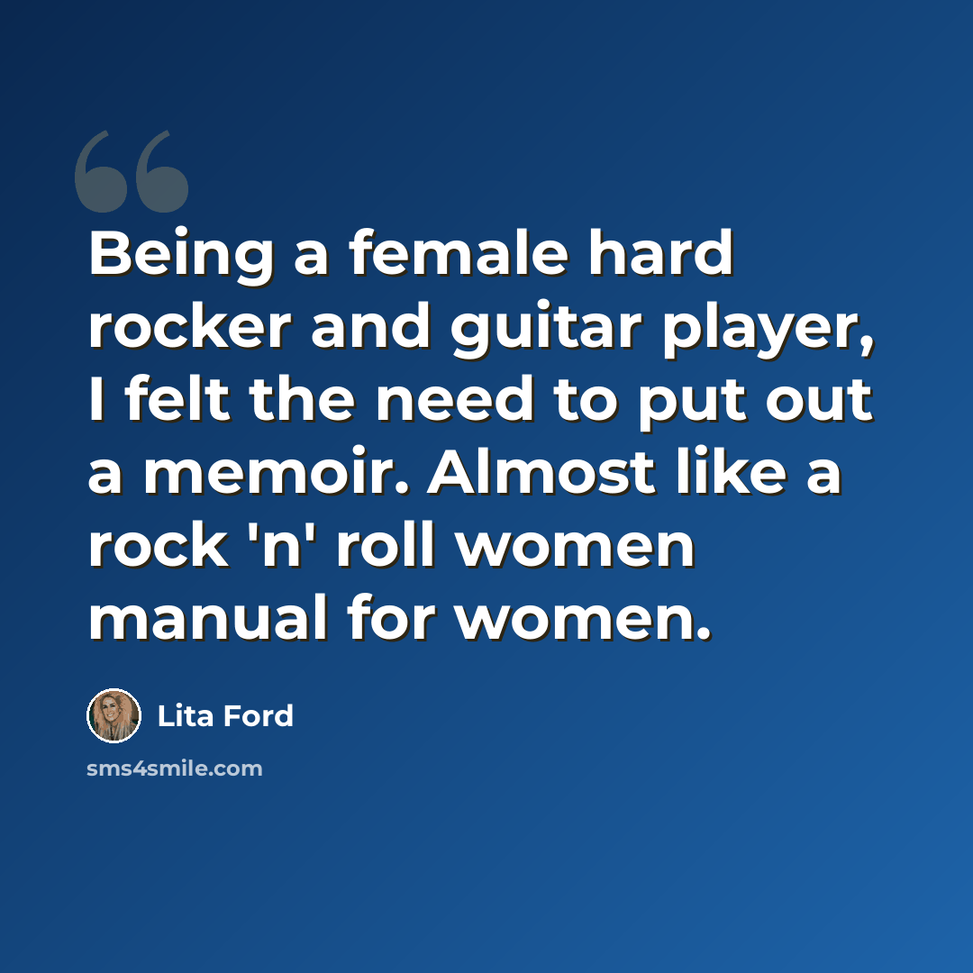 “Being a female hard rocker and guitar player, I felt the need to put out a memoir. Almost like a rock 'n' roll women manual for women.” quote by Lita Ford