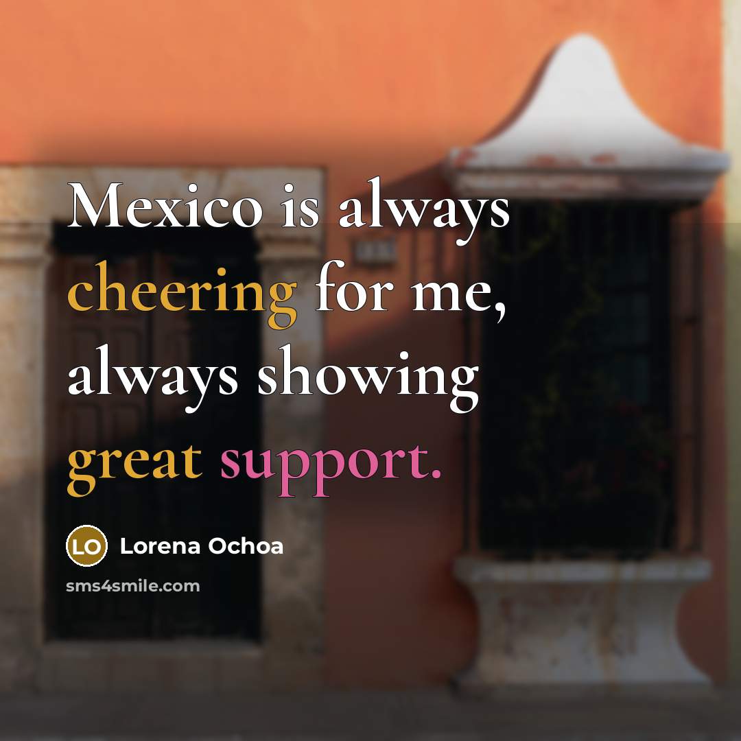 “Mexico is always cheering for me, always showing great support.” quote by Lorena Ochoa