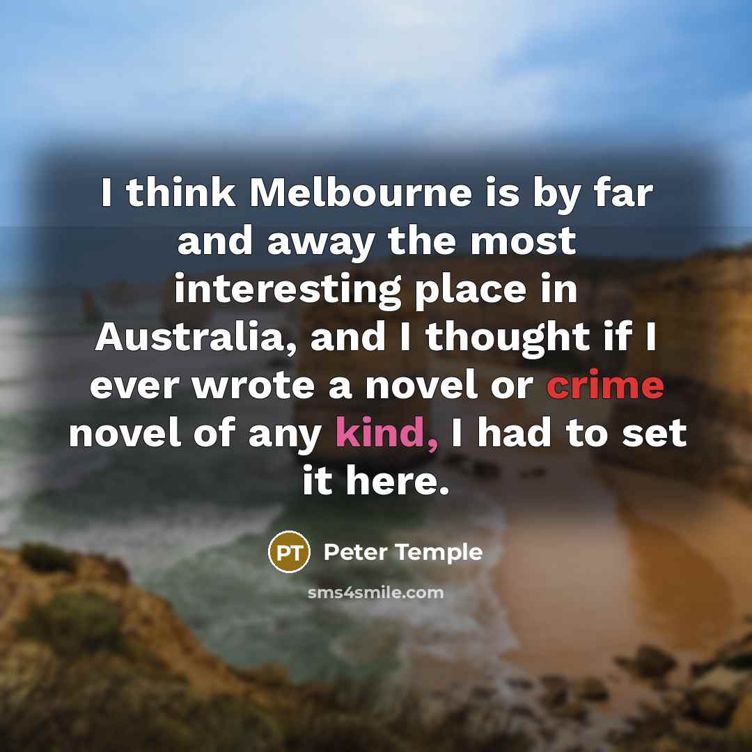 “I think Melbourne is by far and away the most interesting place in Australia, and I thought if I ever wrote a novel or crime novel of any kind, I had to set it here.” quote by Peter Temple