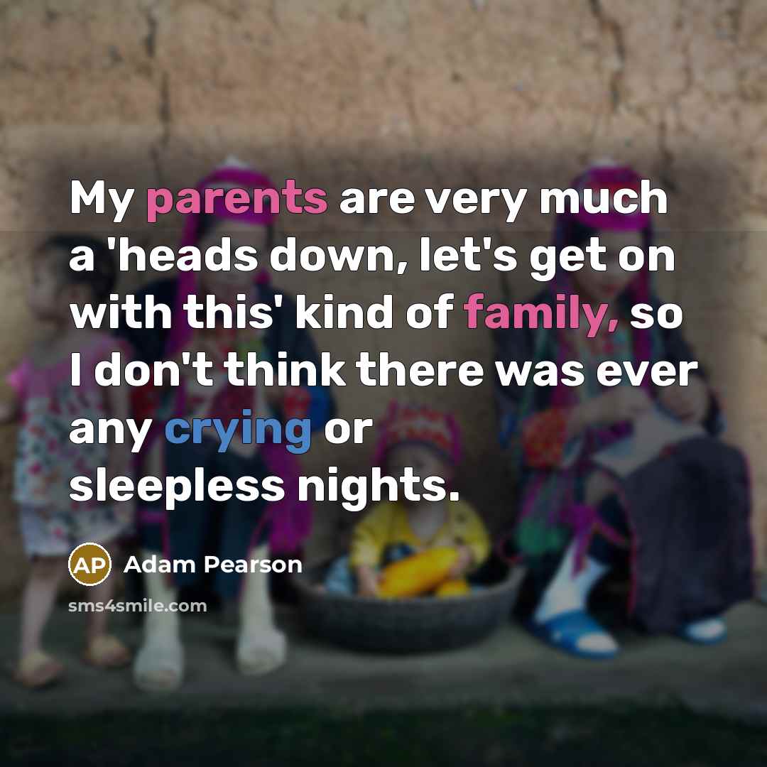 “My parents are very much a 'heads down, let's get on with this' kind of family, so I don't think there was ever any crying or sleepless nights.” quote by Adam Pearson