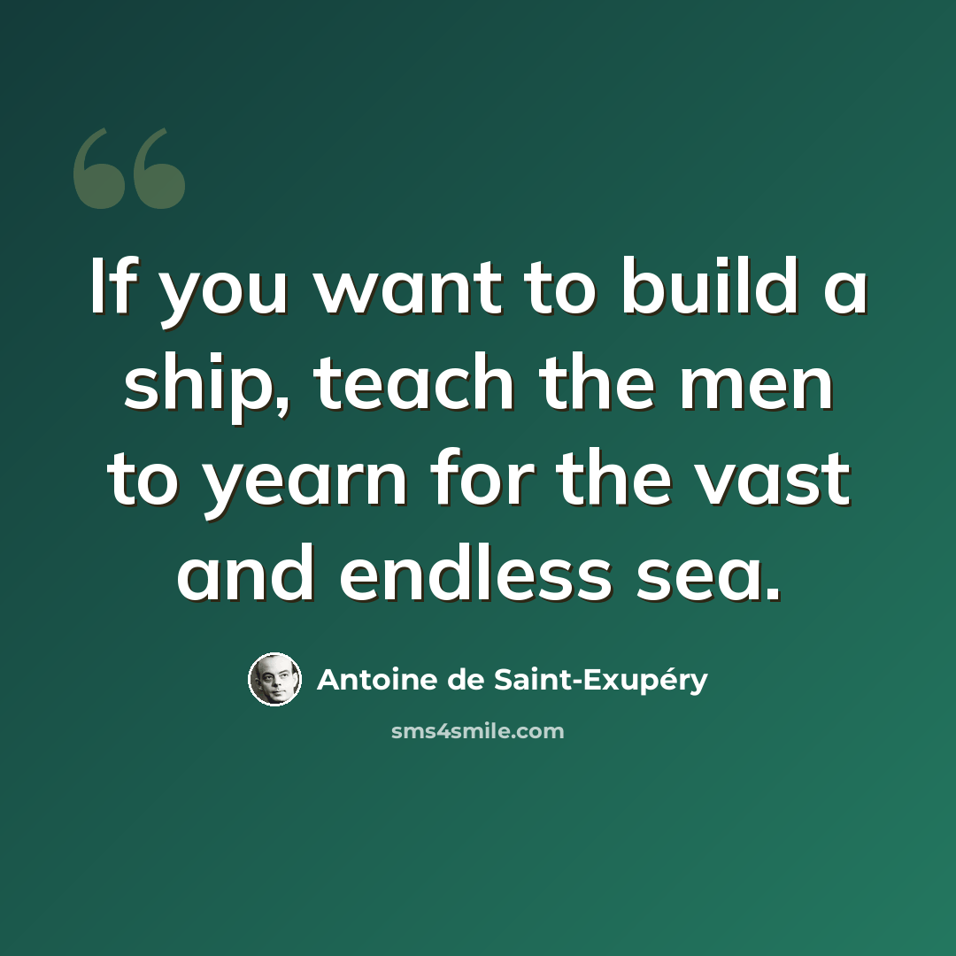 “If you want to build a ship, teach the men to yearn for the vast and endless sea.” quote by Antoine de Saint-Exupery