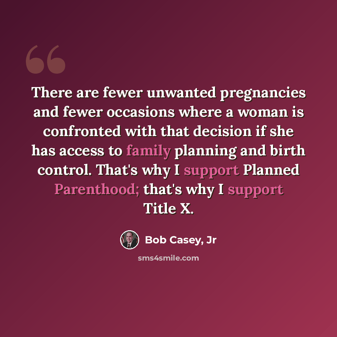 “There are fewer unwanted pregnancies and fewer occasions where a woman is confronted with that decision if she has access to family planning and birth control. That's why I support Planned Parenthood; that's why I support Title X.” quote by Bob Casey, Jr