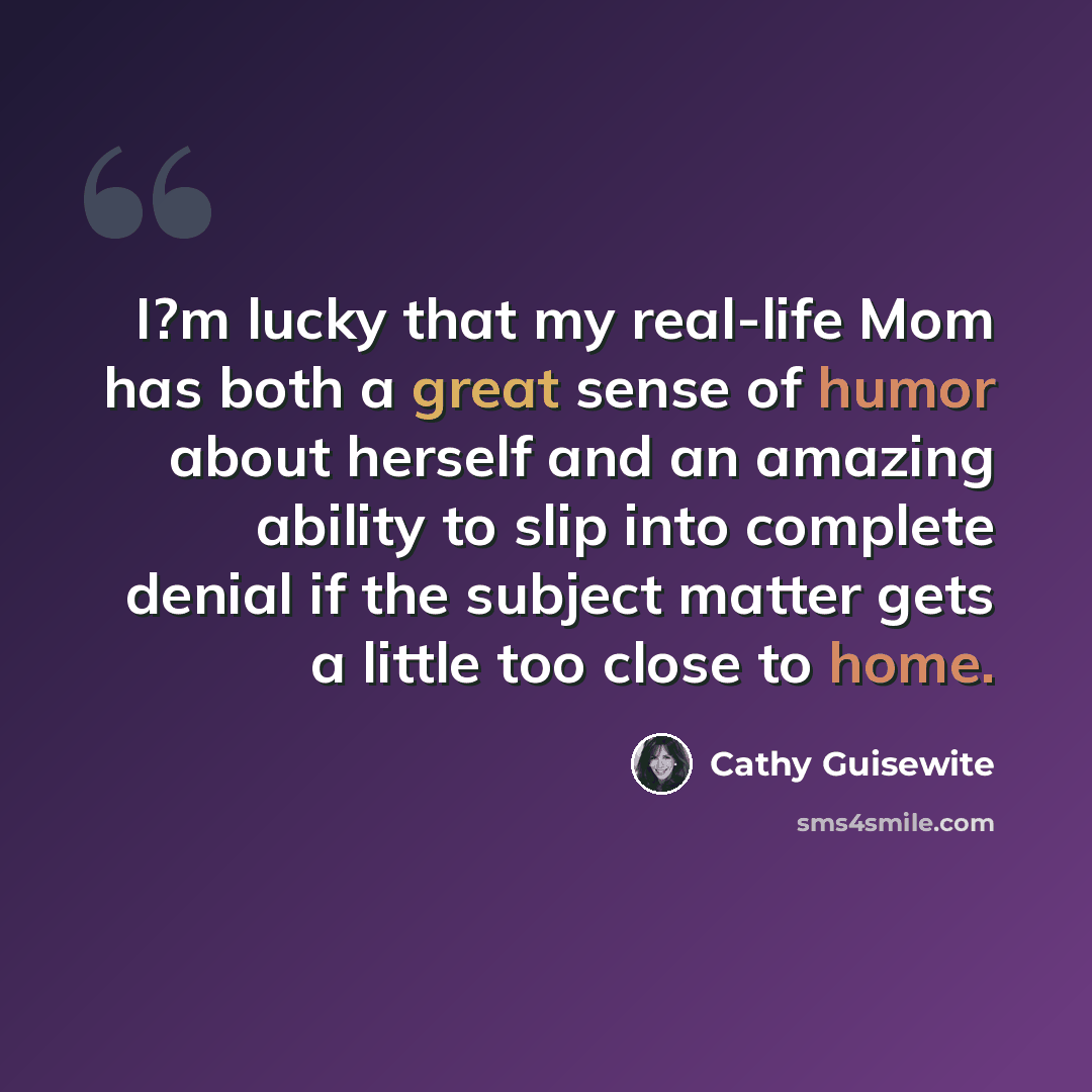 “I?m lucky that my real-life Mom has both a great sense of humor about herself and an amazing ability to slip into complete denial if the subject matter gets a little too close to home.” quote by Cathy Guisewite