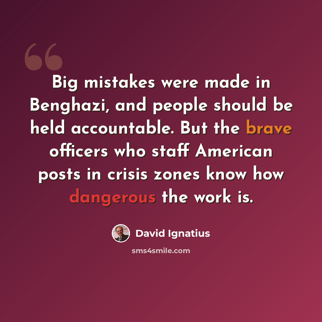 “Big mistakes were made in Benghazi, and people should be held accountable. But the brave officers who staff American posts in crisis zones know how dangerous the work is.” quote by David Ignatius