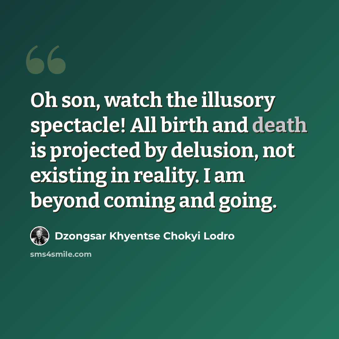 “Oh son, watch the illusory spectacle! All birth and death is projected by delusion, not existing in reality. I am beyond coming and going.” quote by Dzongsar Khyentse Chokyi Lodro