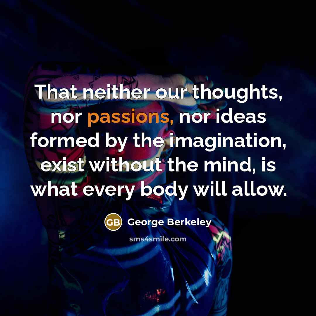 “That neither our thoughts, nor passions, nor ideas formed by the imagination, exist without the mind, is what every body will allow.” quote by George Berkeley