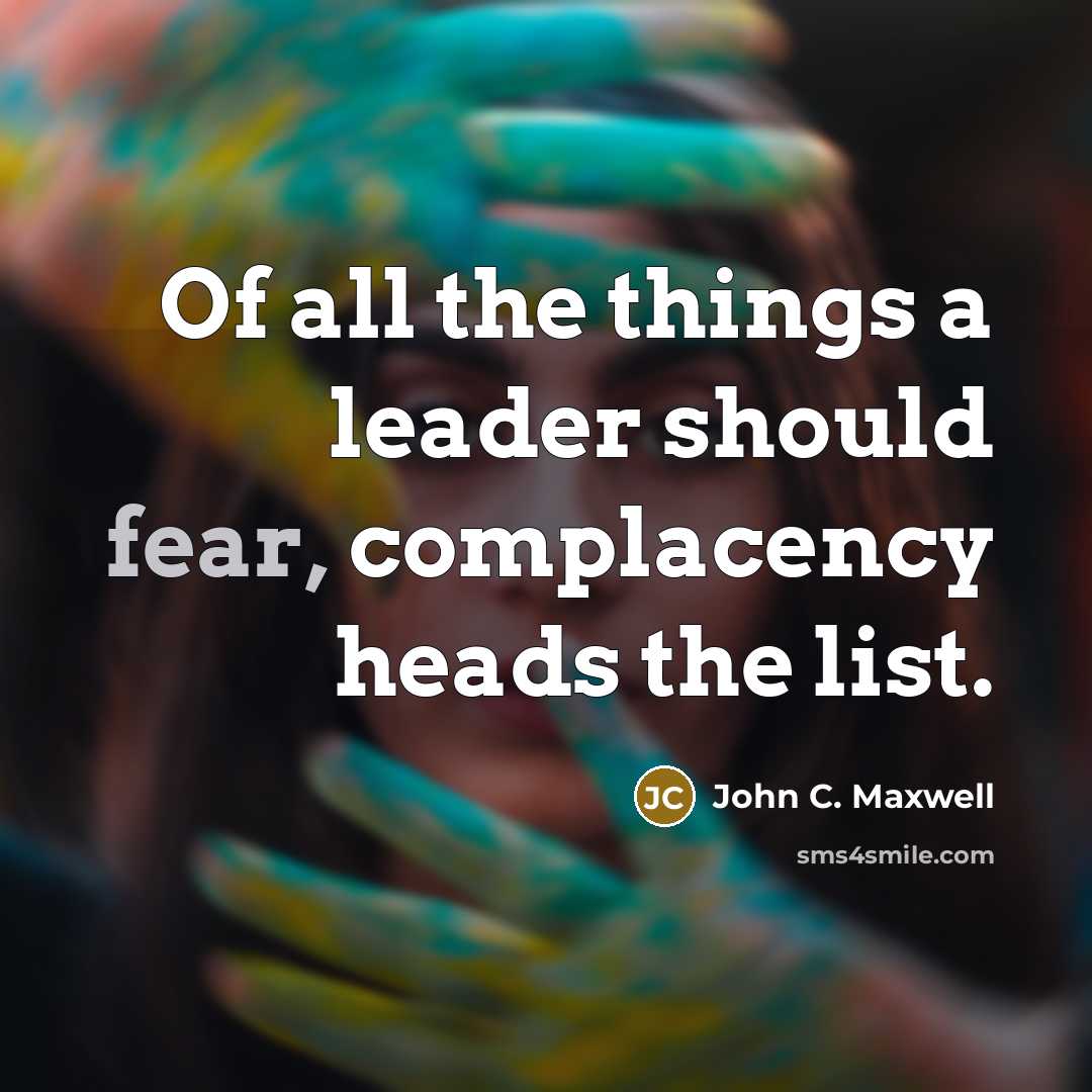 “Of all the things a leader should fear, complacency heads the list.” quote by John C. Maxwell