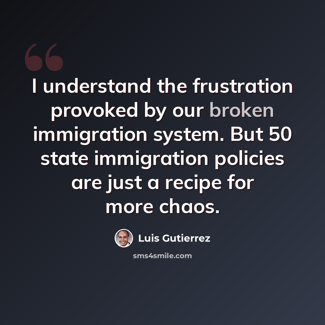 “I understand the frustration provoked by our broken immigration system. But 50 state immigration policies are just a recipe for more chaos.” quote by Luis Gutierrez