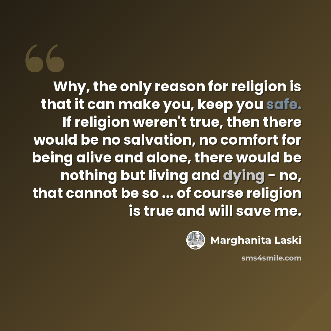 “Why, the only reason for religion is that it can make you, keep you safe. If religion weren't true, then there would be no salvation, no comfort for being alive and alone, there would be nothing but living and dying - no, that cannot be so ... of course religion is true and will save me.” quote by Marghanita Laski