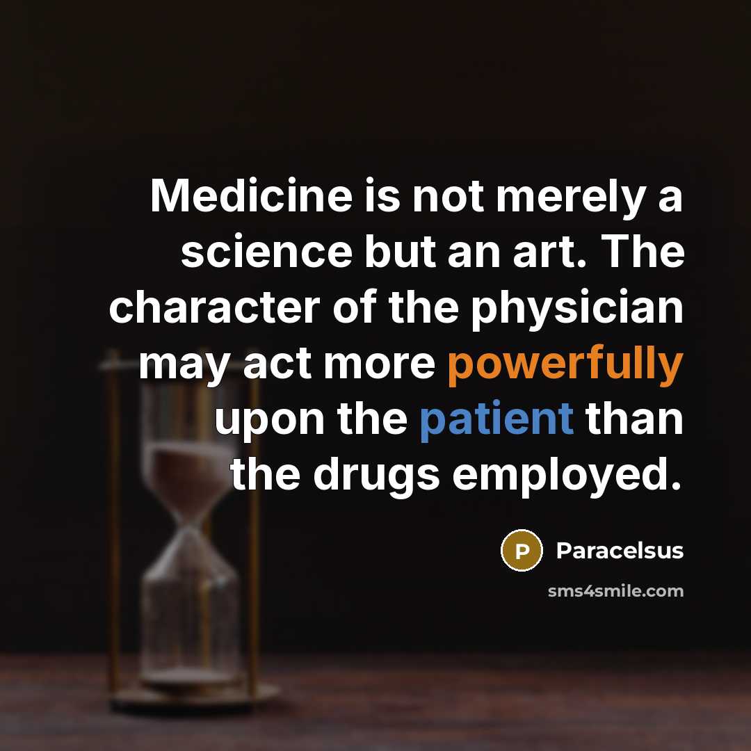 “Medicine is not merely a science but an art. The character of the physician may act more powerfully upon the patient than the drugs employed.” quote by Paracelsus