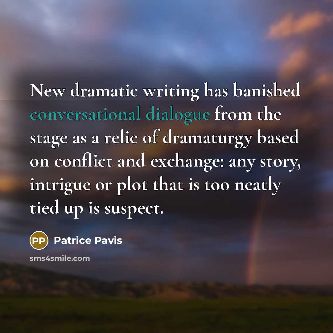 “New dramatic writing has banished conversational dialogue from the stage as a relic of dramaturgy based on conflict and exchange: any story, intrigue or plot that is too neatly tied up is suspect.” quote by Patrice Pavis
