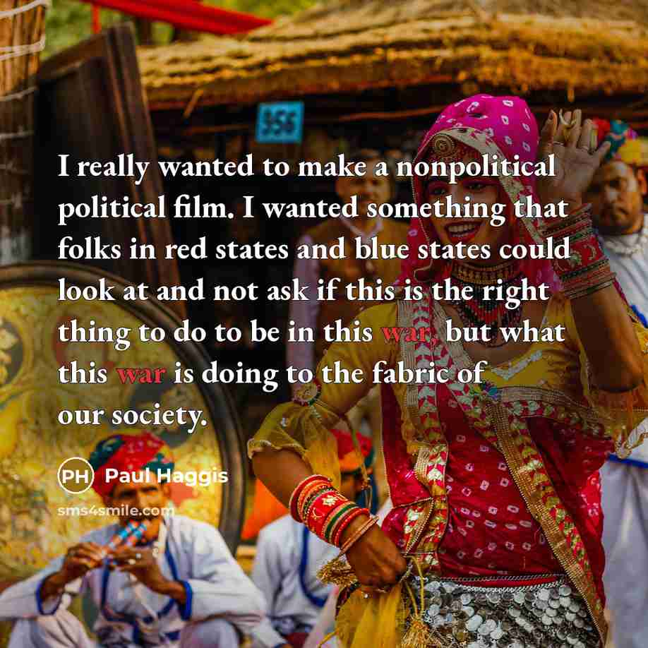 “I really wanted to make a nonpolitical political film. I wanted something that folks in red states and blue states could look at and not ask if this is the right thing to do to be in this war, but what this war is doing to the fabric of our society.” quote by Paul Haggis