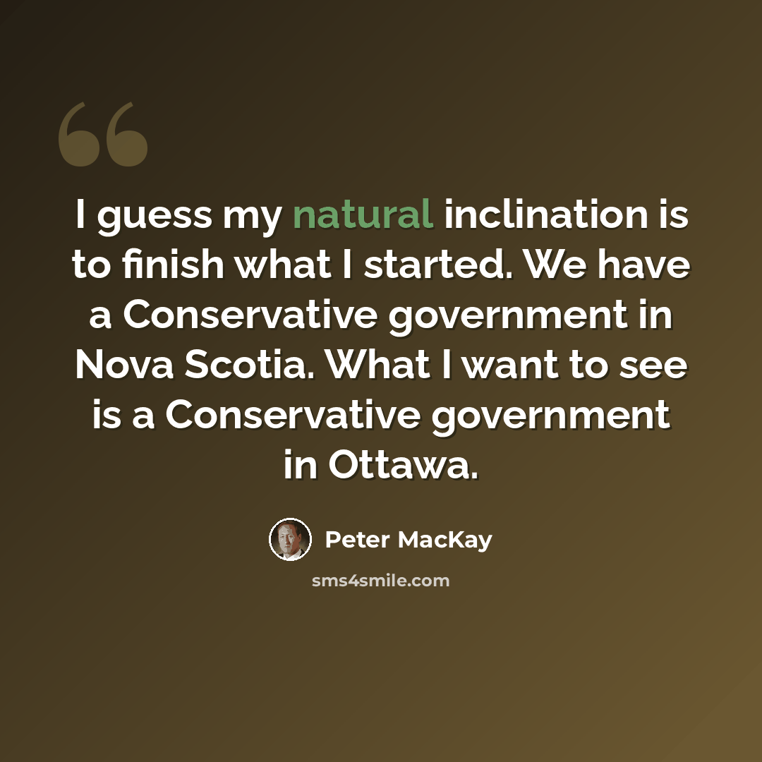 “I guess my natural inclination is to finish what I started. We have a Conservative government in Nova Scotia. What I want to see is a Conservative government in Ottawa.” quote by Peter MacKay