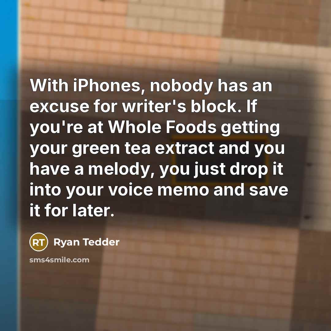“With iPhones, nobody has an excuse for writer's block. If you're at Whole Foods getting your green tea extract and you have a melody, you just drop it into your voice memo and save it for later.” quote by Ryan Tedder