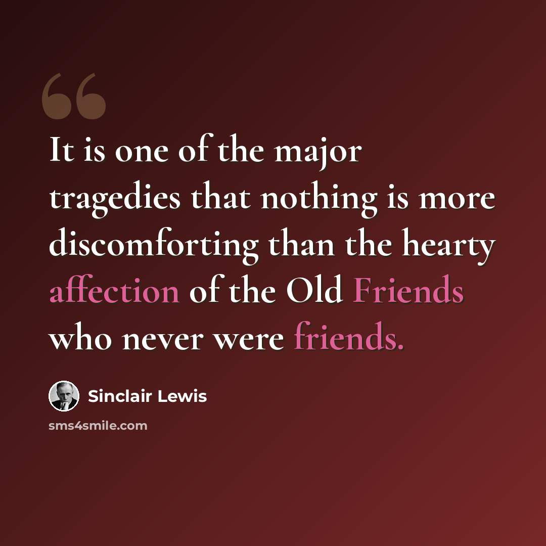 “It is one of the major tragedies that nothing is more discomforting than the hearty affection of the Old Friends who never were friends.” quote by Sinclair Lewis