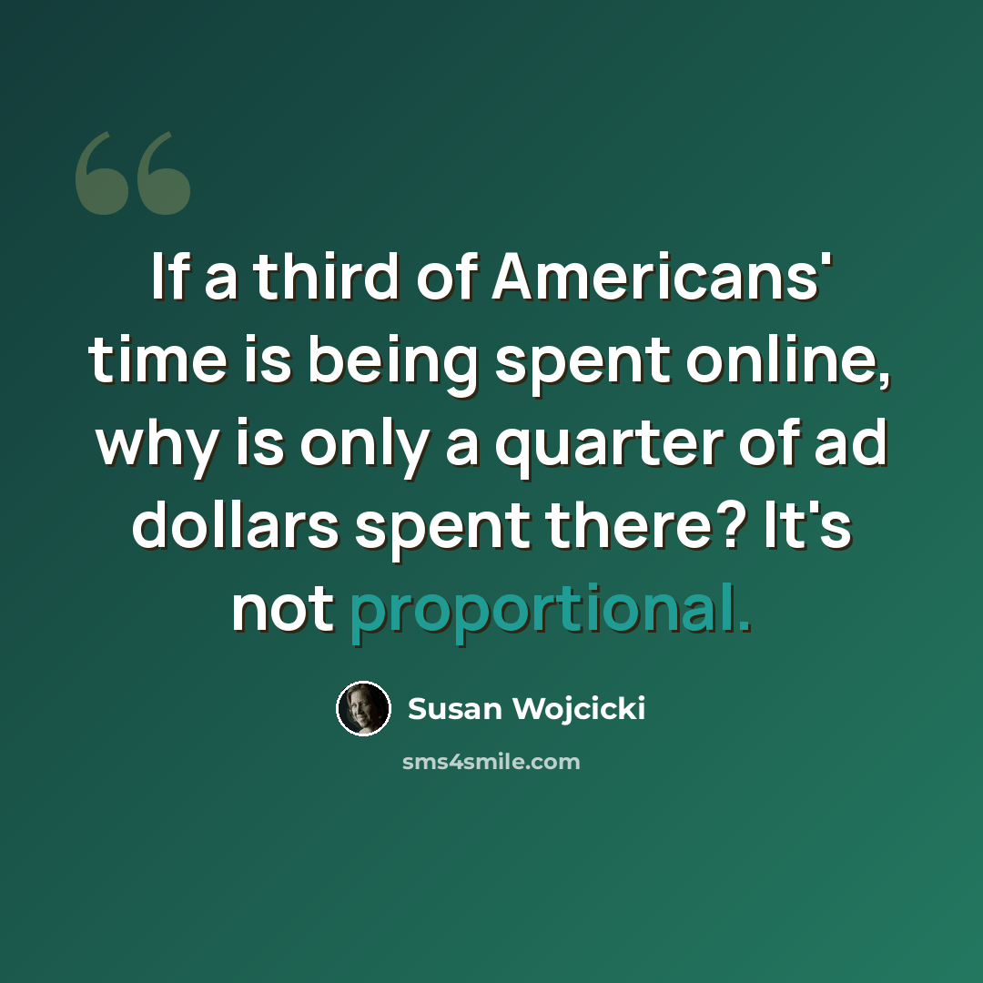 “If a third of Americans' time is being spent online, why is only a quarter of ad dollars spent there? It's not proportional.” quote by Susan Wojcicki