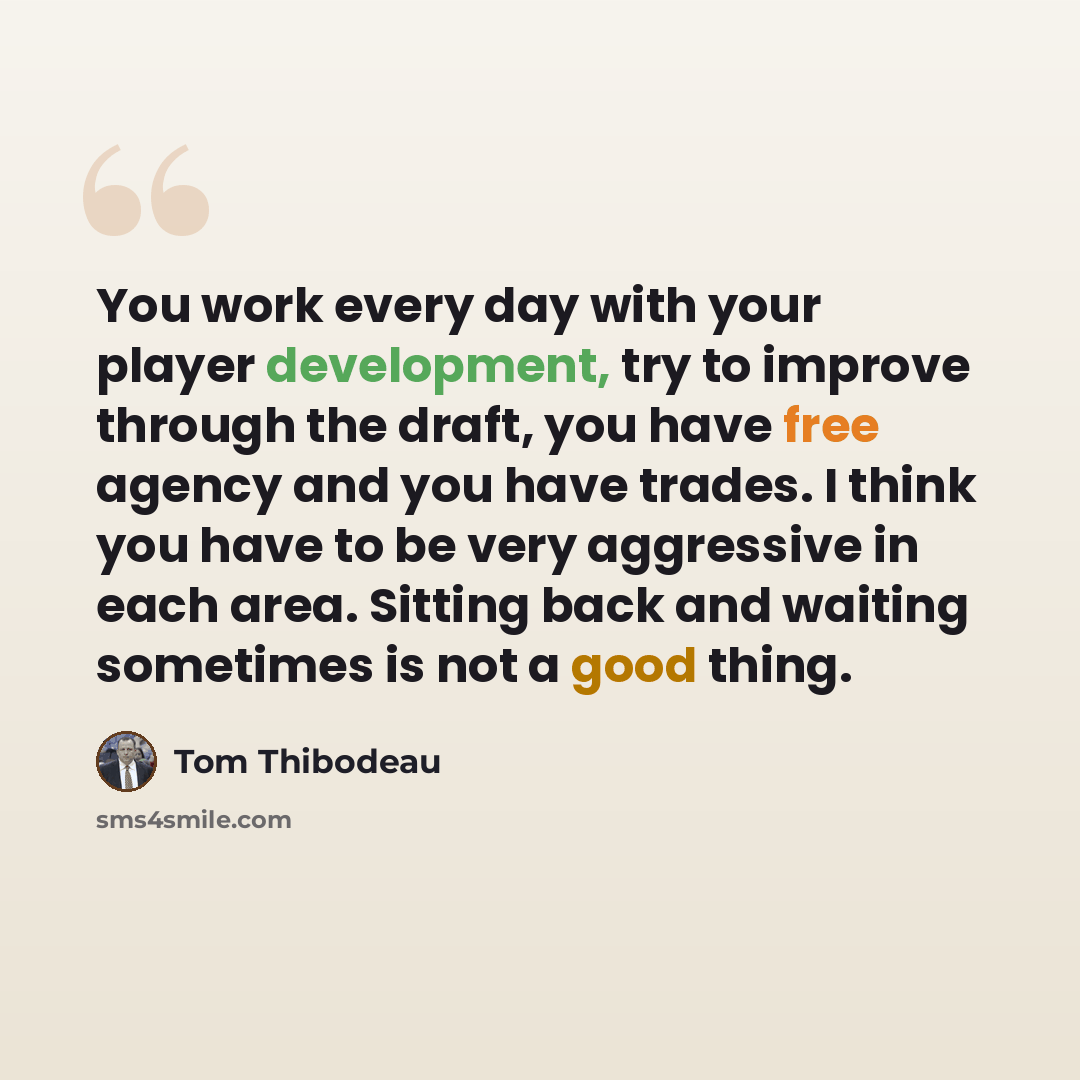 “You work every day with your player development, try to improve through the draft, you have free agency and you have trades. I think you have to be very aggressive in each area. Sitting back and waiting sometimes is not a good thing.” quote by Tom Thibodeau