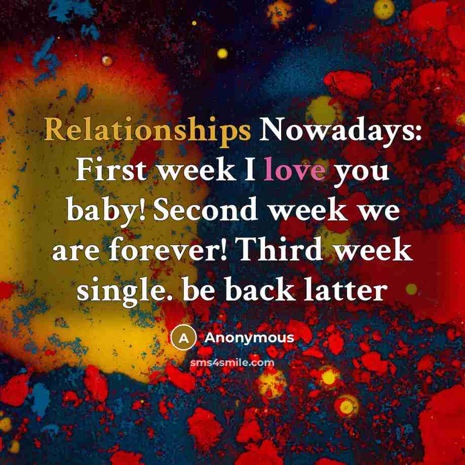 “Relationships Nowadays: First week I love you baby! Second week we are forever! Third week single. be back latter” quote by Anonymous