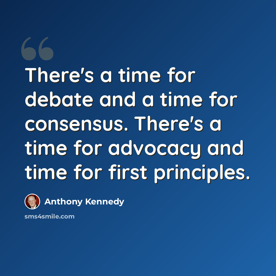 “There's a time for debate and a time for consensus. There's a time for advocacy and time for first principles.” quote by Anthony Kennedy