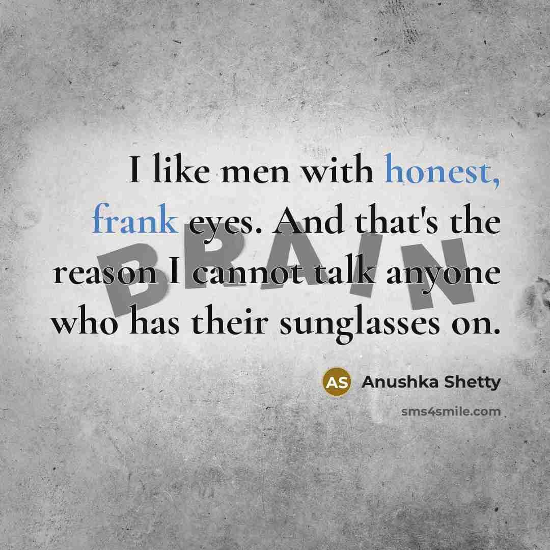 “I like men with honest, frank eyes. And that's the reason I cannot talk anyone who has their sunglasses on.” quote by Anushka Shetty