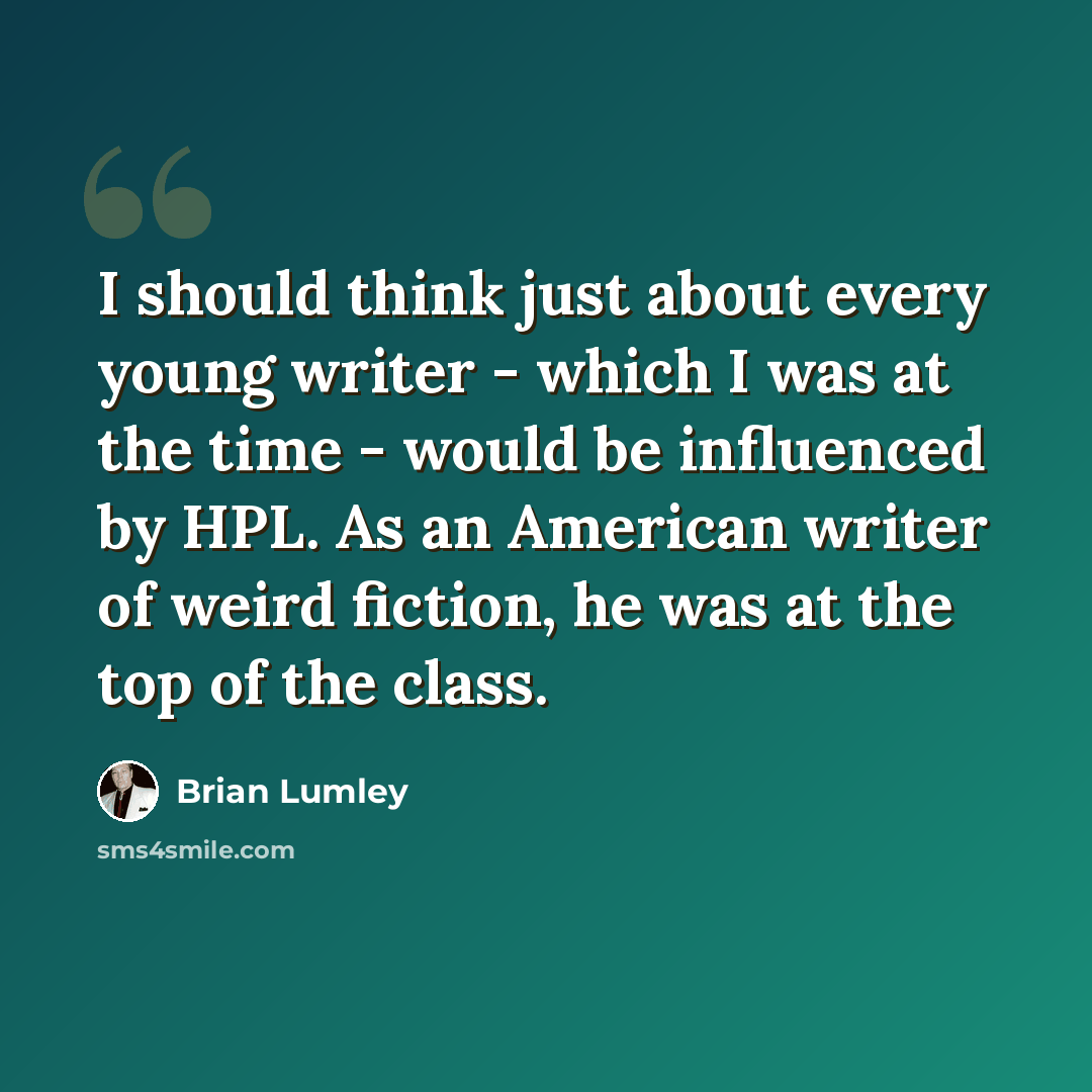 “I should think just about every young writer - which I was at the time - would be influenced by HPL. As an American writer of weird fiction, he was at the top of the class.” quote by Brian Lumley