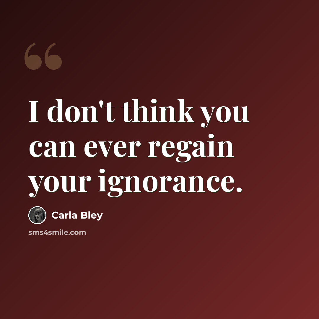 “I don't think you can ever regain your ignorance.” quote by Carla Bley