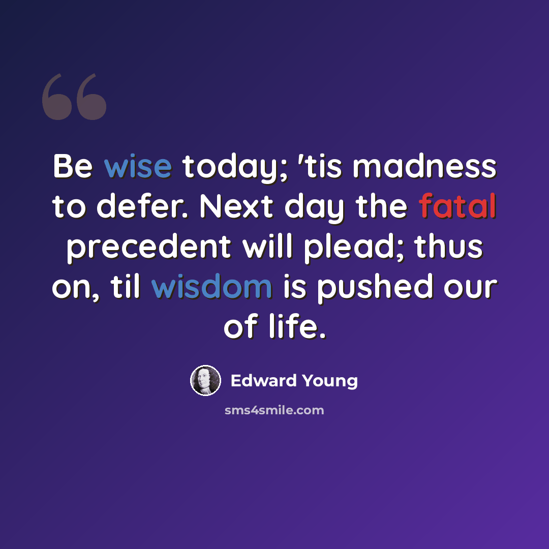 “Be wise today; 'tis madness to defer. Next day the fatal precedent will plead; thus on, til wisdom is pushed our of life.” quote by Edward Young