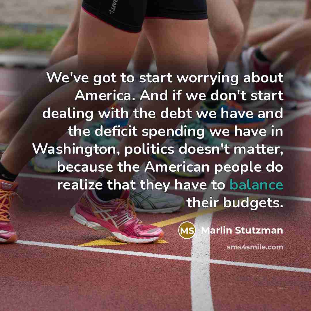 “We've got to start worrying about America. And if we don't start dealing with the debt we have and the deficit spending we have in Washington, politics doesn't matter, because the American people do realize that they have to balance their budgets.” quote by Marlin Stutzman