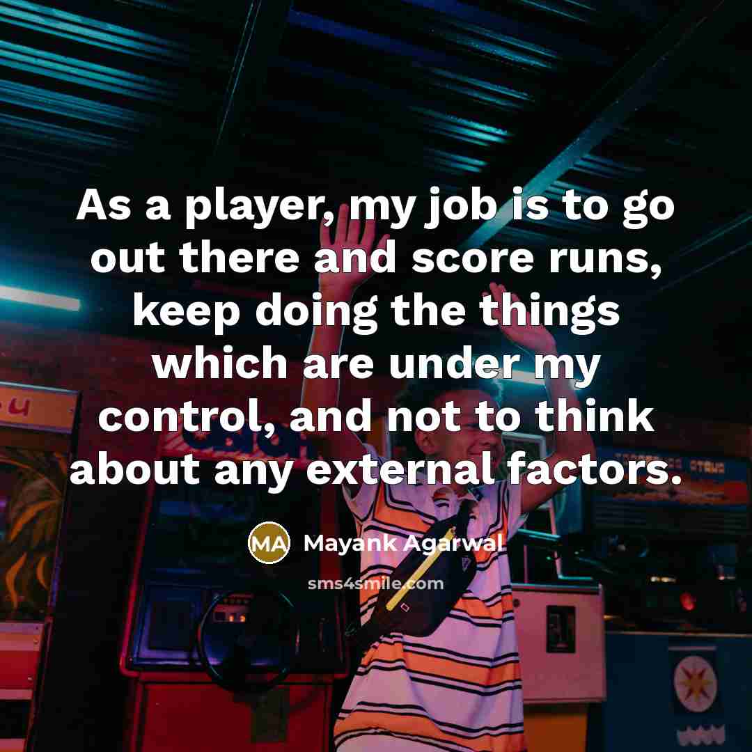 “As a player, my job is to go out there and score runs, keep doing the things which are under my control, and not to think about any external factors.” quote by Mayank Agarwal