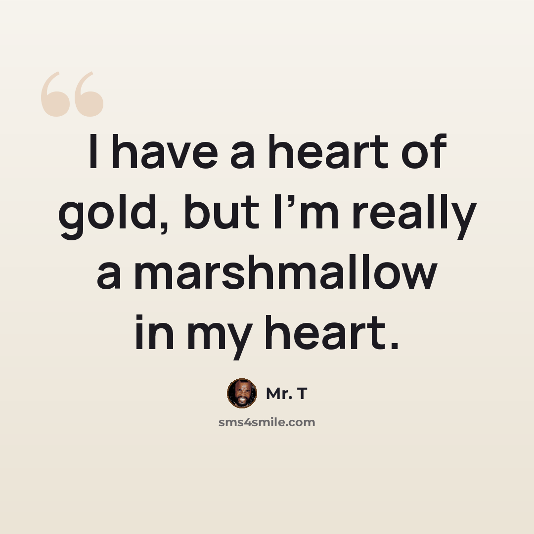 “I have a heart of gold, but I'm really a marshmallow in my heart.” quote by Mr. T
