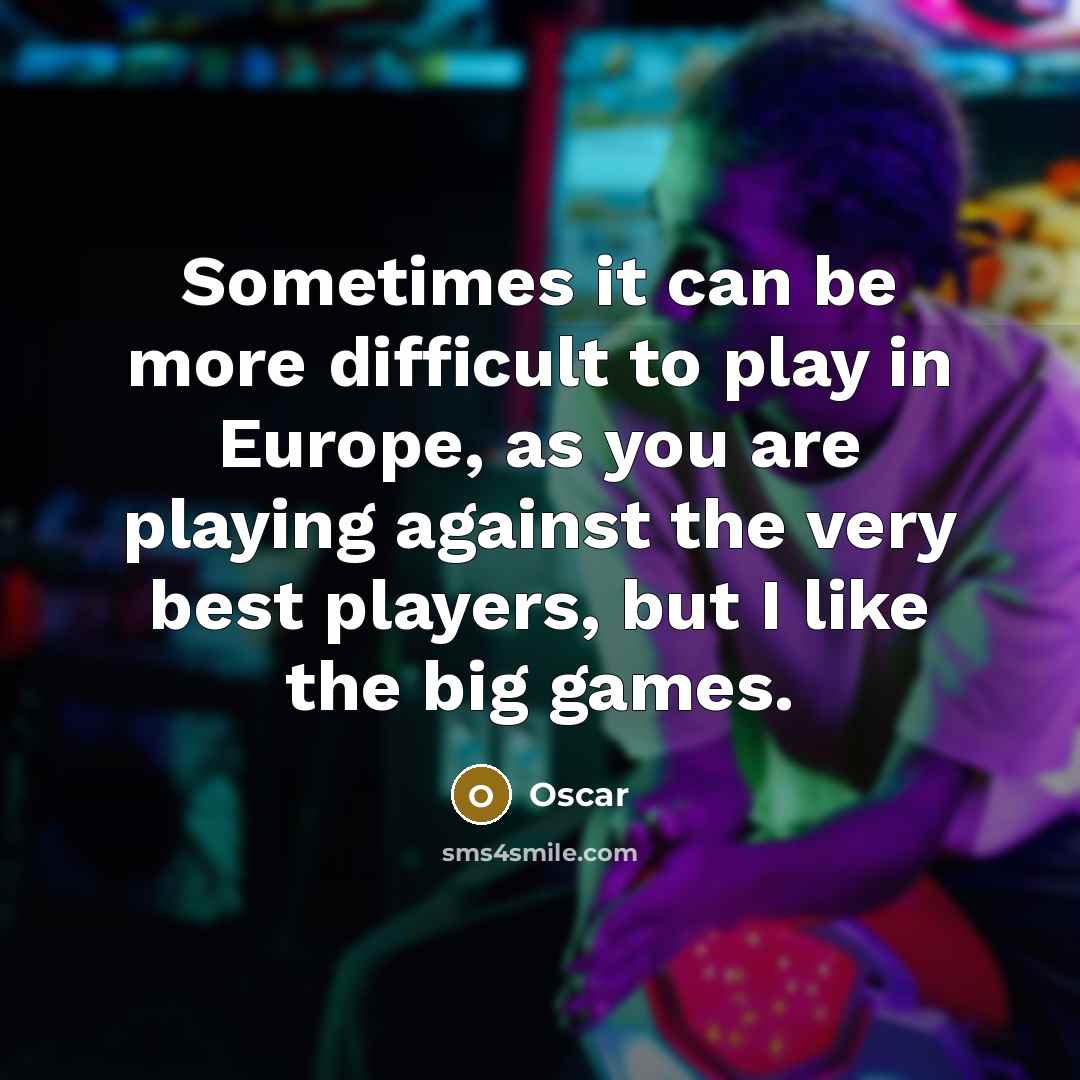 “Sometimes it can be more difficult to play in Europe, as you are playing against the very best players, but I like the big games.” quote by Oscar