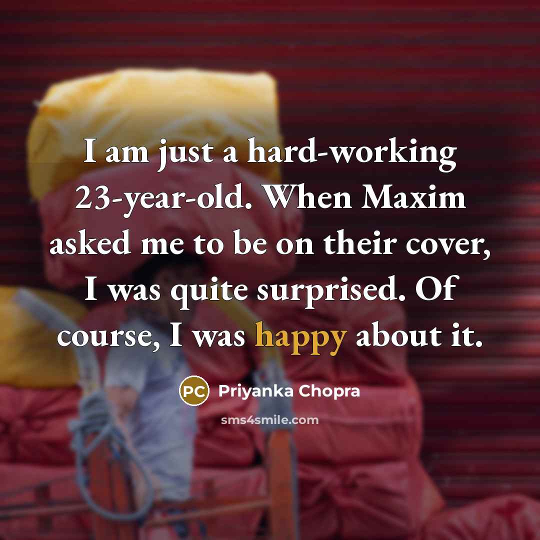 “I am just a hard-working 23-year-old. When Maxim asked me to be on their cover, I was quite surprised. Of course, I was happy about it.” quote by Priyanka Chopra