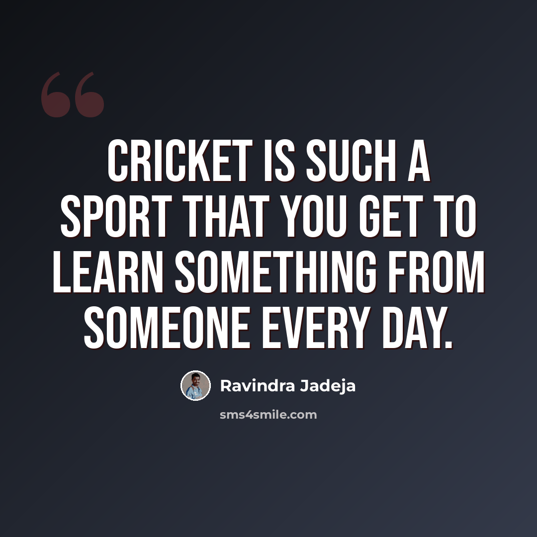 “Cricket is such a sport that you get to learn something from someone every day.” quote by Ravindra Jadeja