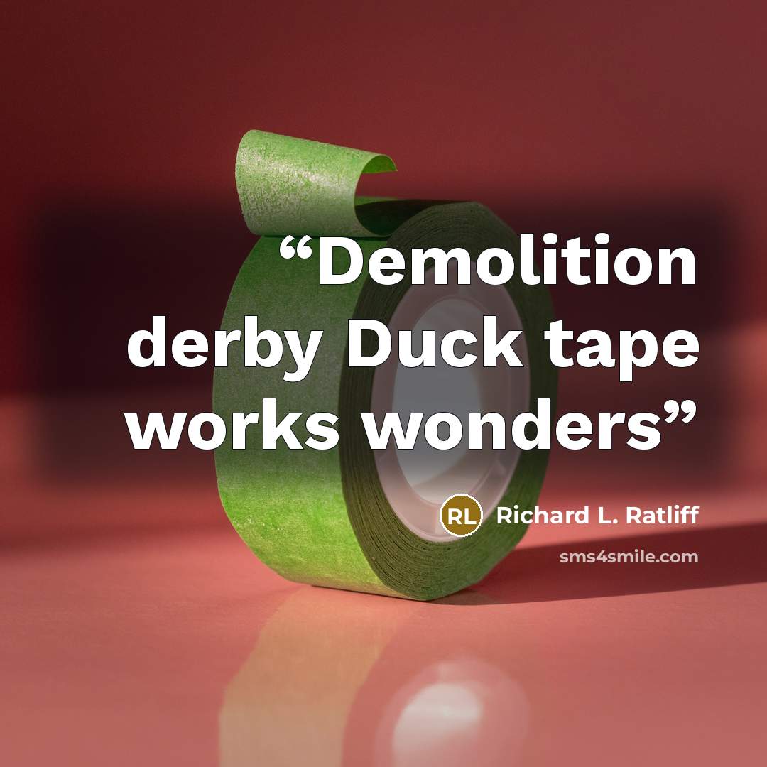 “Demolition derby Duck tape works wonders” quote by Richard L. Ratliff