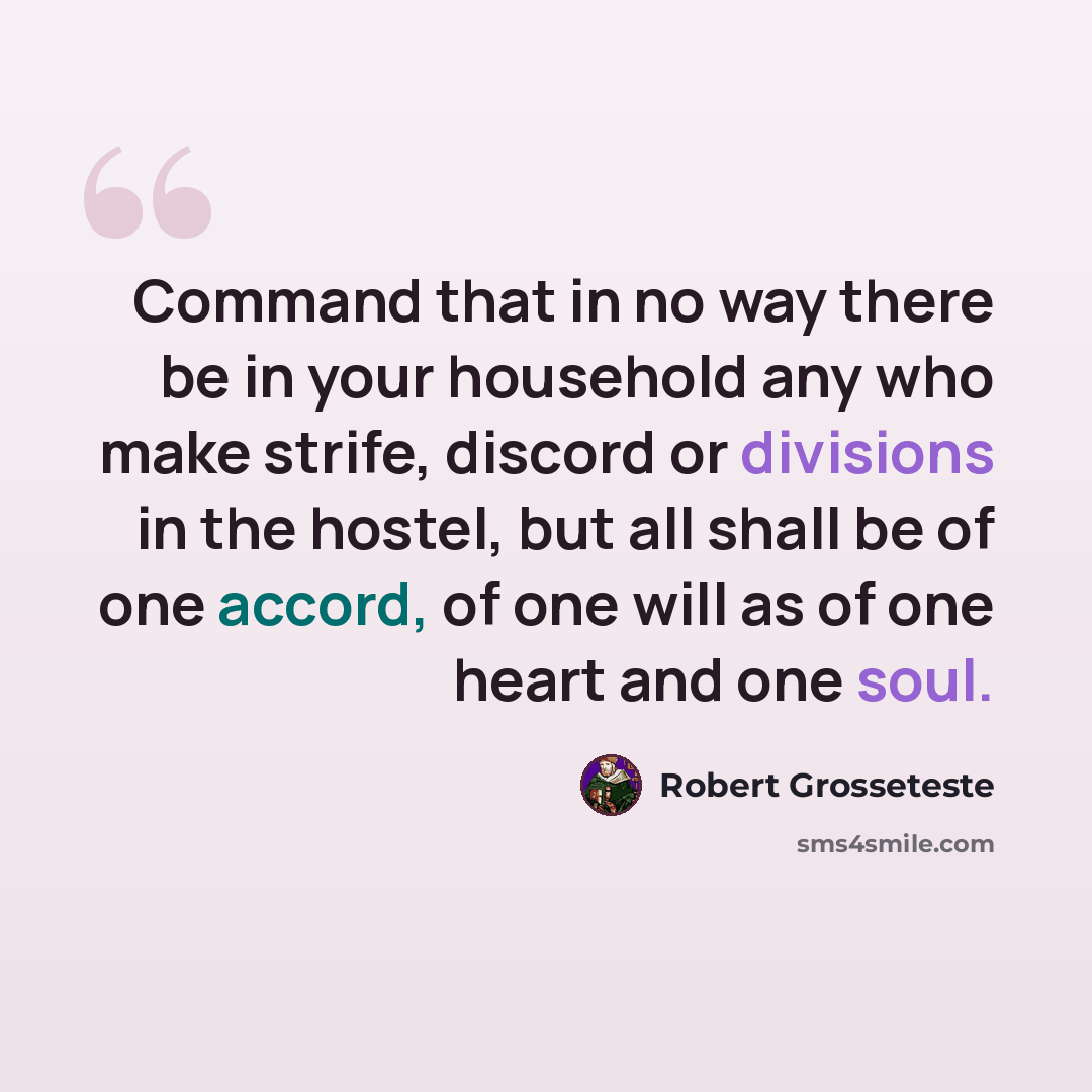 “Command that in no way there be in your household any who make strife, discord or divisions in the hostel, but all shall be of one accord, of one will as of one heart and one soul.” quote by Robert Grosseteste