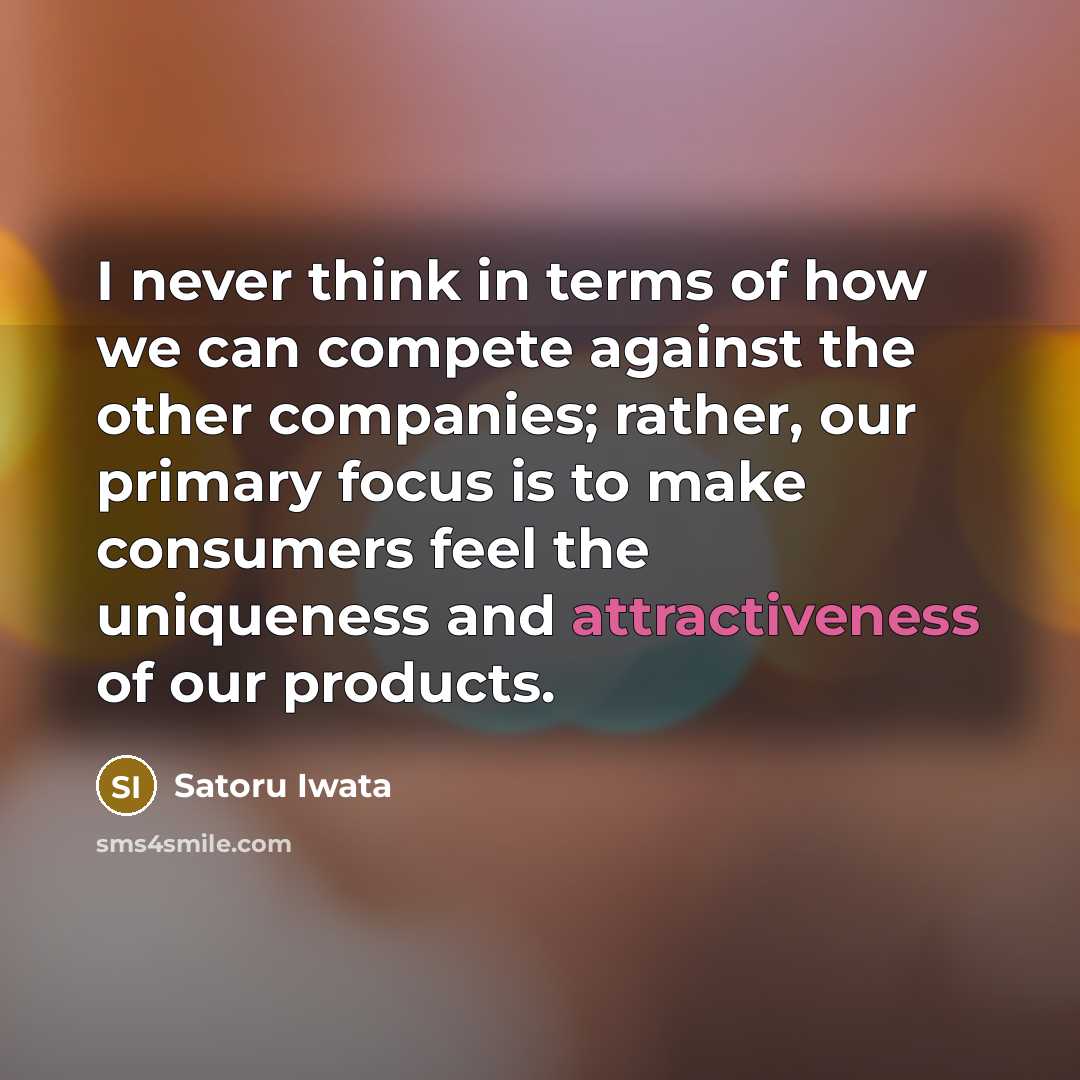 “I never think in terms of how we can compete against the other companies; rather, our primary focus is to make consumers feel the uniqueness and attractiveness of our products.” quote by Satoru Iwata