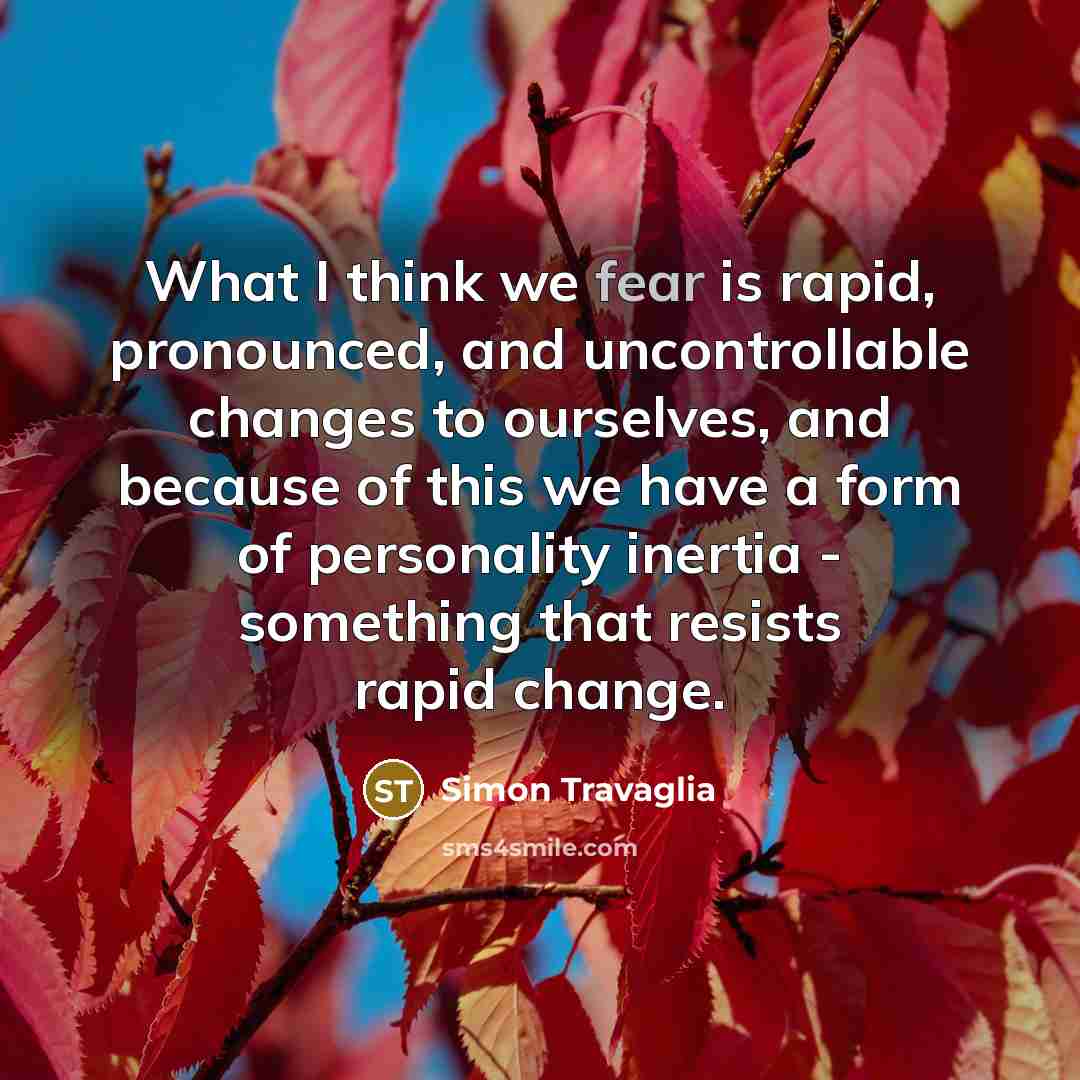 “What I think we fear is rapid, pronounced, and uncontrollable changes to ourselves, and because of this we have a form of personality inertia - something that resists rapid change.” quote by Simon Travaglia
