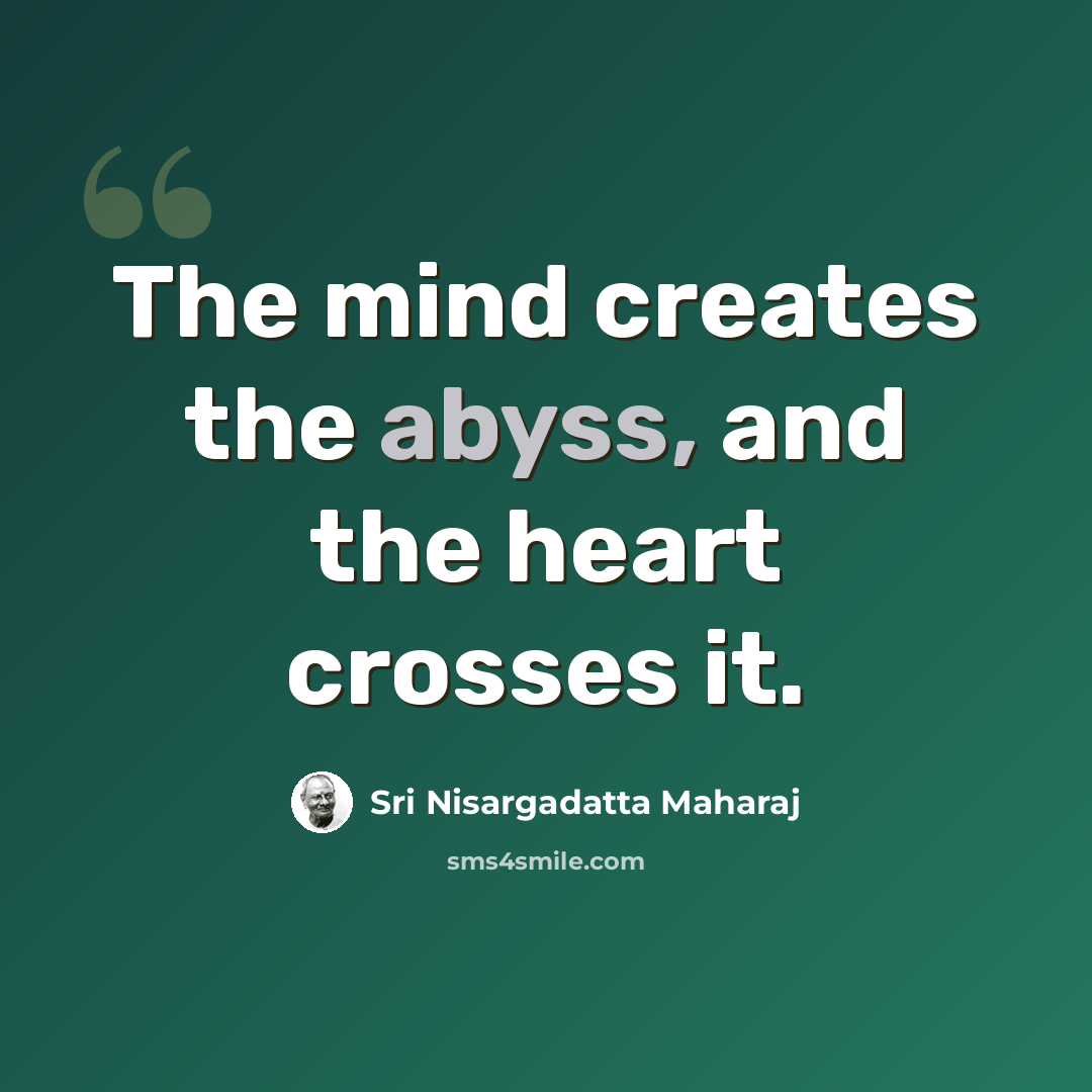 “The mind creates the abyss, and the heart crosses it.” quote by Sri Nisargadatta Maharaj
