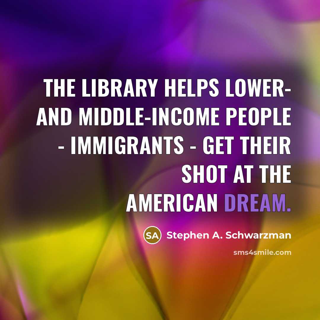 “The library helps lower- and middle-income people - immigrants - get their shot at the American dream.” quote by Stephen A. Schwarzman