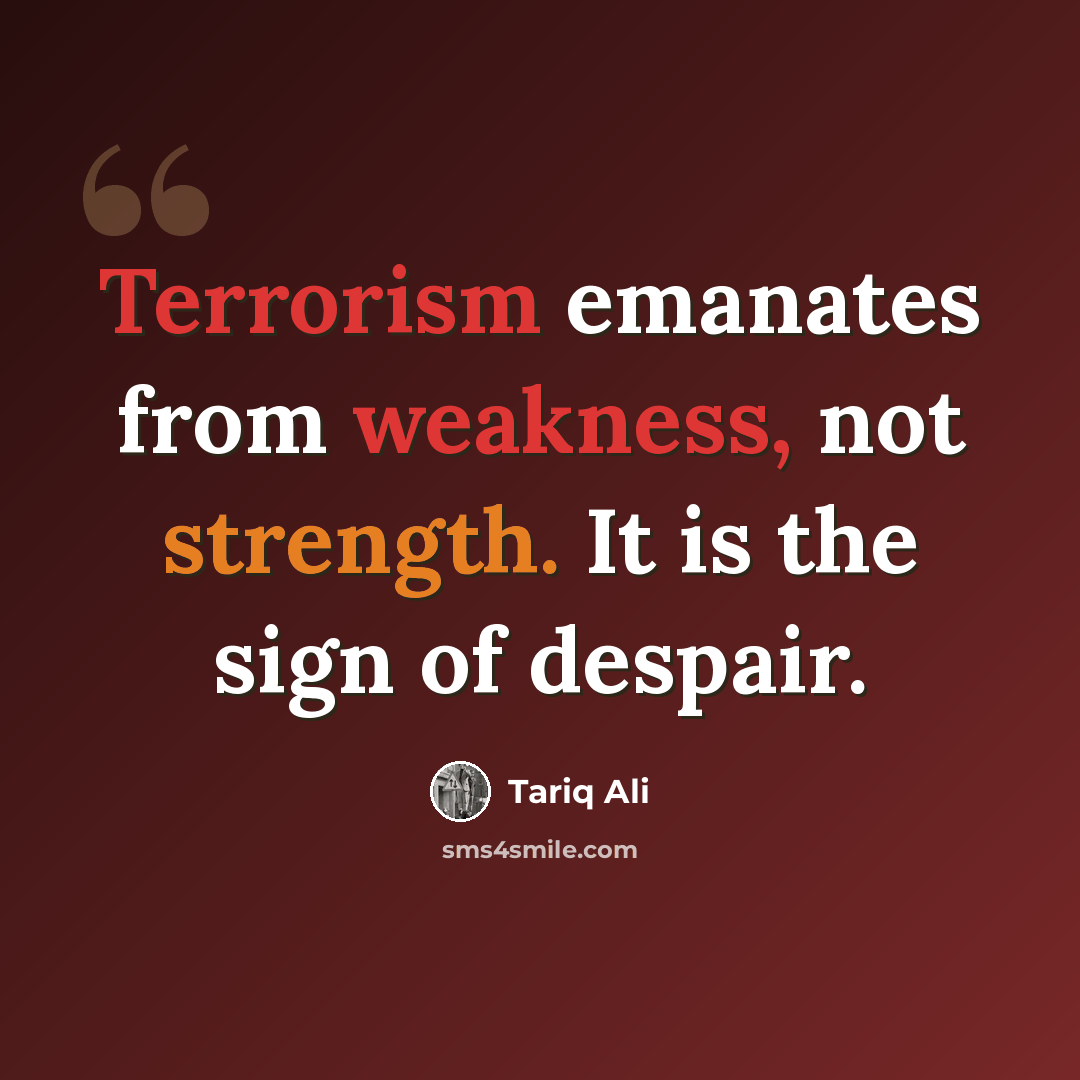 “Terrorism emanates from weakness, not strength. It is the sign of despair.” quote by Tariq Ali