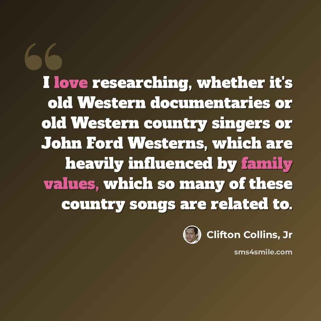 “I love researching, whether it's old Western documentaries or old Western country singers or John Ford Westerns, which are heavily influenced by family values, which so many of these country songs are related to.” quote by Clifton Collins, Jr