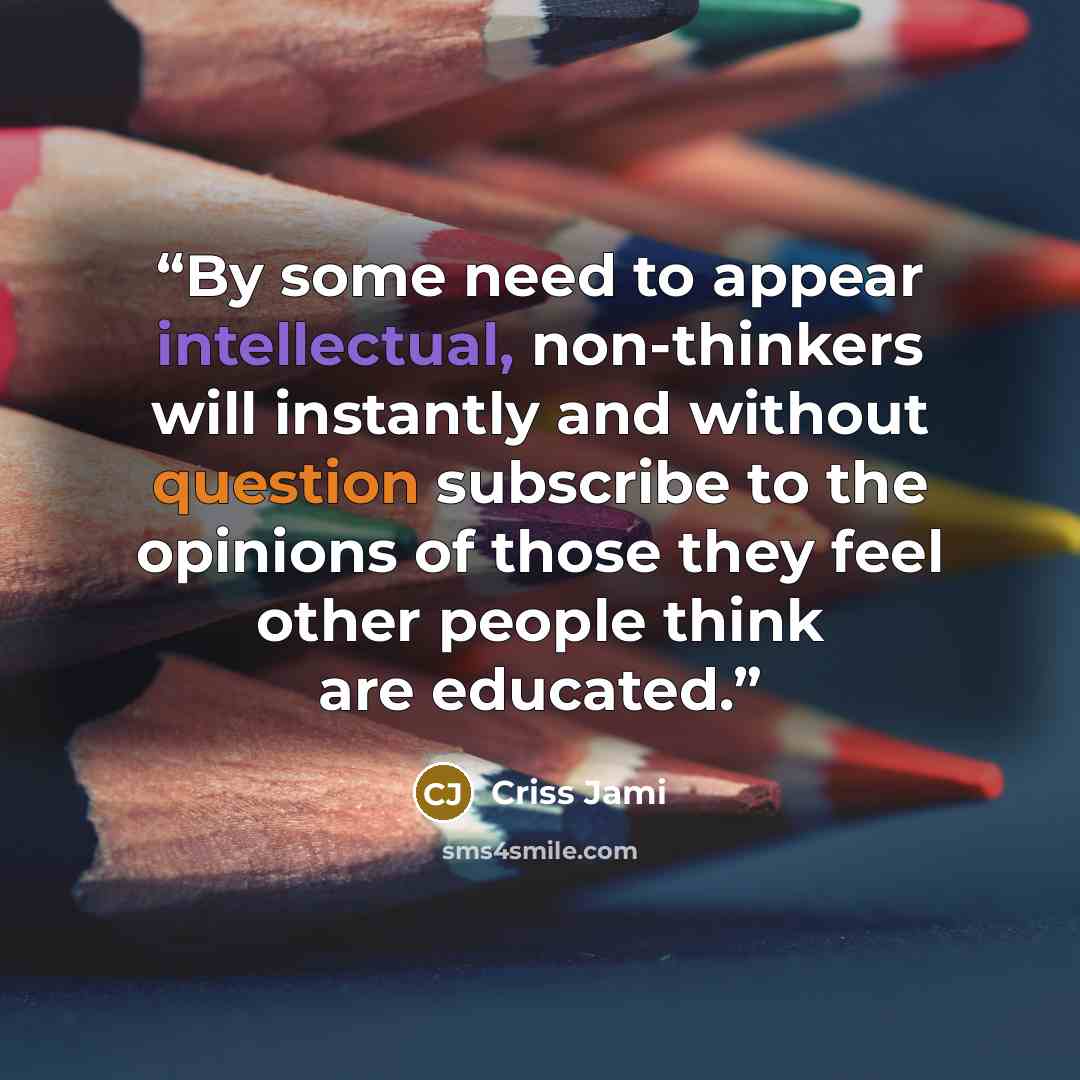 “By some need to appear intellectual, non-thinkers will instantly and without question subscribe to the opinions of those they feel other people think are educated.” quote by Criss Jami