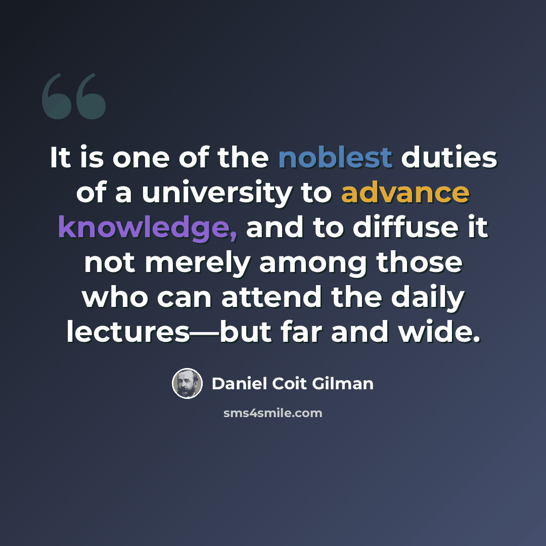 “It is one of the noblest duties of a university to advance knowledge, and to diffuse it not merely among those who can attend the daily lectures—but far and wide.” quote by Daniel Coit Gilman