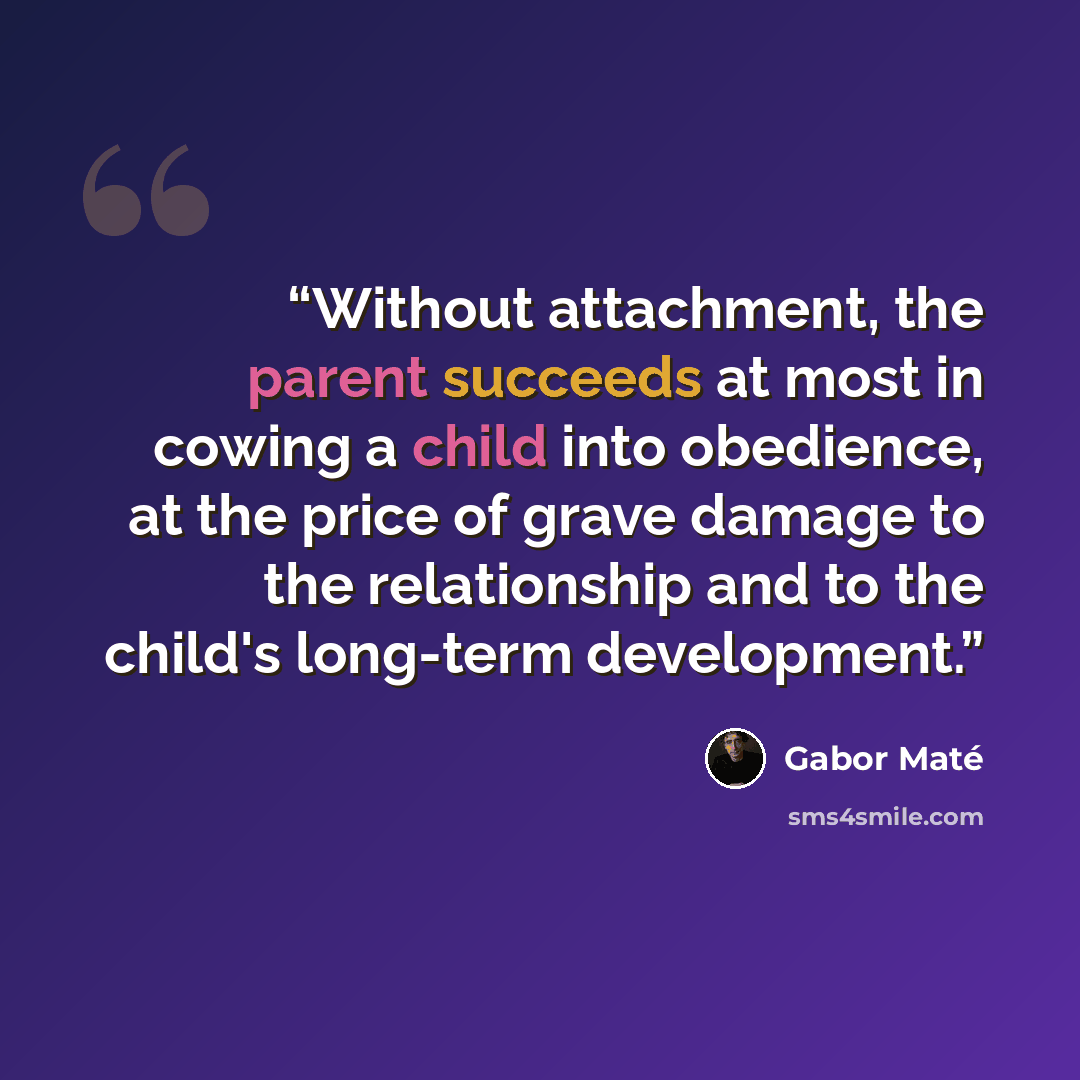 “Without attachment, the parent succeeds at most in cowing a child into obedience, at the price of grave damage to the relationship and to the child's long-term development.” quote by Gabor Maté