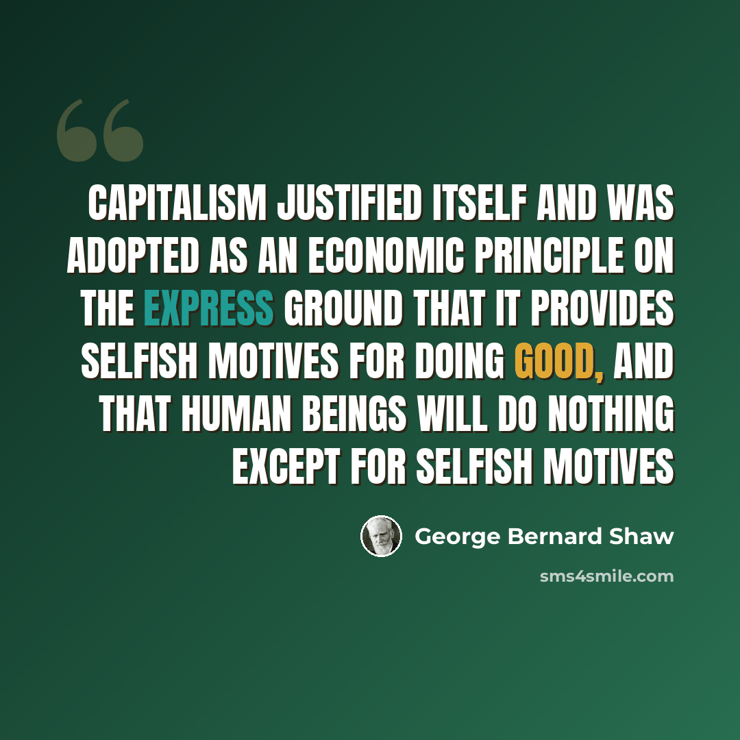 “Capitalism justified itself and was adopted as an economic principle on the express ground that it provides selfish motives for doing good, and that human beings will do nothing except for selfish motives” quote by George Bernard Shaw