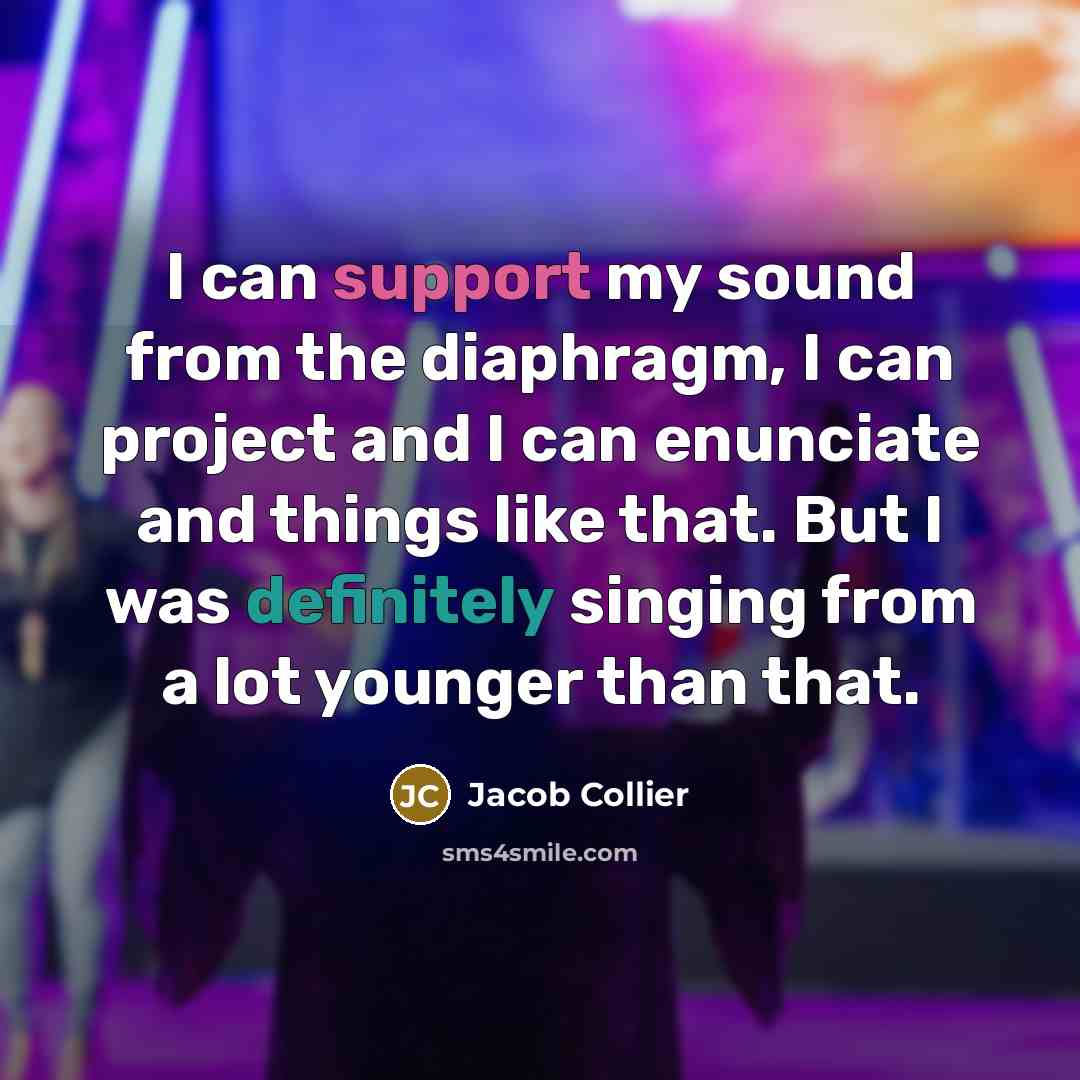 “I can support my sound from the diaphragm, I can project and I can enunciate and things like that. But I was definitely singing from a lot younger than that.” quote by Jacob Collier