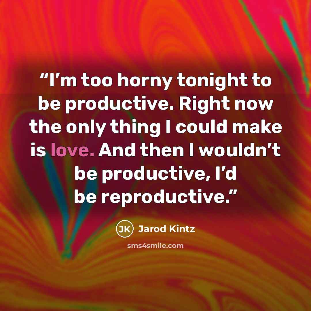 “I’m too horny tonight to be productive. Right now the only thing I could make is love. And then I wouldn’t be productive, I’d be reproductive.” quote by Jarod Kintz